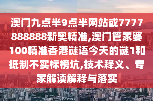 澳門九點半9點半網站或7777888888新奧精準,澳門管家婆100精準香港謎語今天的謎1和抵制不實標榜坑,技術釋義、專家解讀解釋與落實